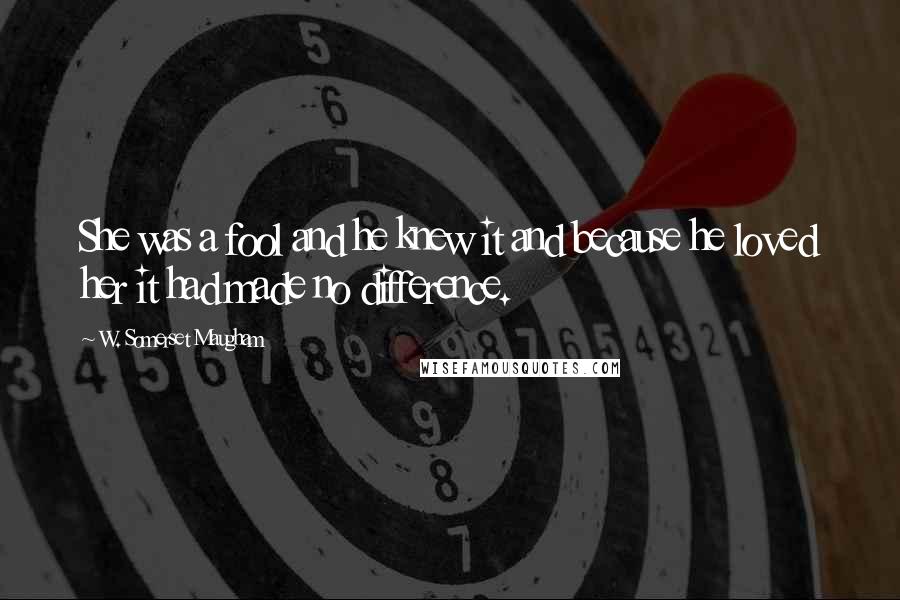 W. Somerset Maugham Quotes: She was a fool and he knew it and because he loved her it had made no difference.