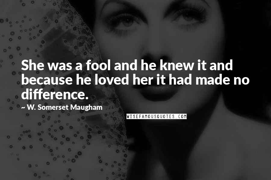 W. Somerset Maugham Quotes: She was a fool and he knew it and because he loved her it had made no difference.