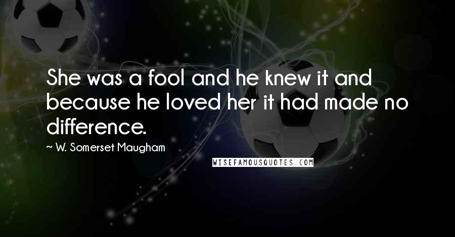 W. Somerset Maugham Quotes: She was a fool and he knew it and because he loved her it had made no difference.