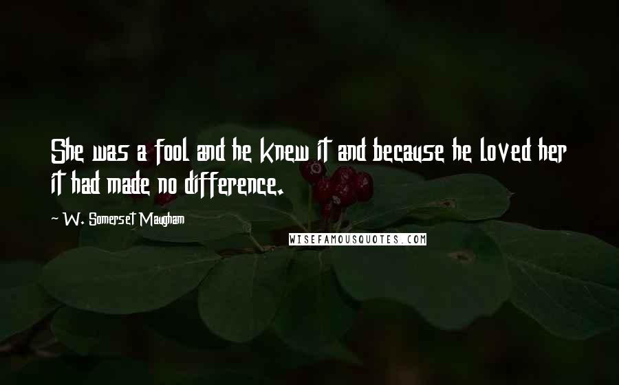 W. Somerset Maugham Quotes: She was a fool and he knew it and because he loved her it had made no difference.