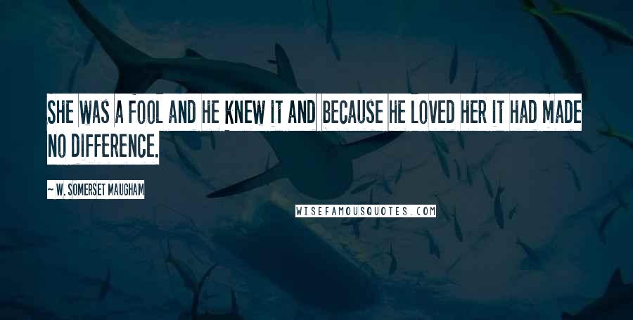 W. Somerset Maugham Quotes: She was a fool and he knew it and because he loved her it had made no difference.