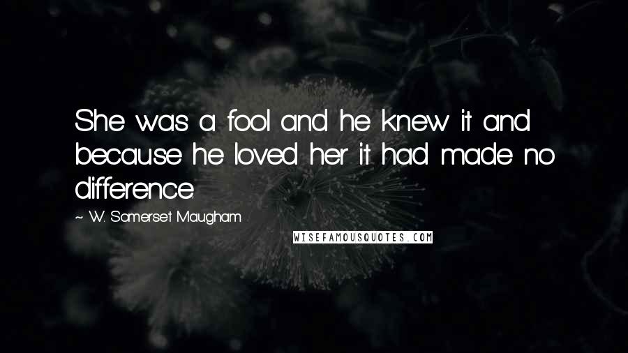 W. Somerset Maugham Quotes: She was a fool and he knew it and because he loved her it had made no difference.