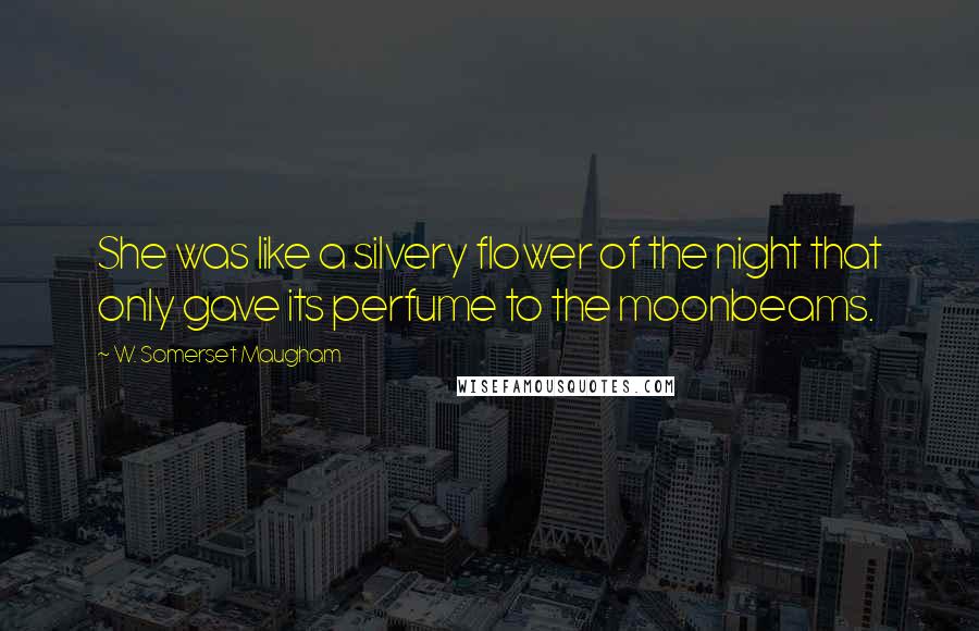 W. Somerset Maugham Quotes: She was like a silvery flower of the night that only gave its perfume to the moonbeams.