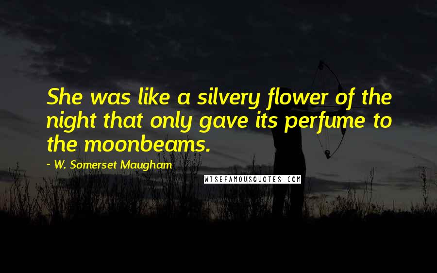 W. Somerset Maugham Quotes: She was like a silvery flower of the night that only gave its perfume to the moonbeams.