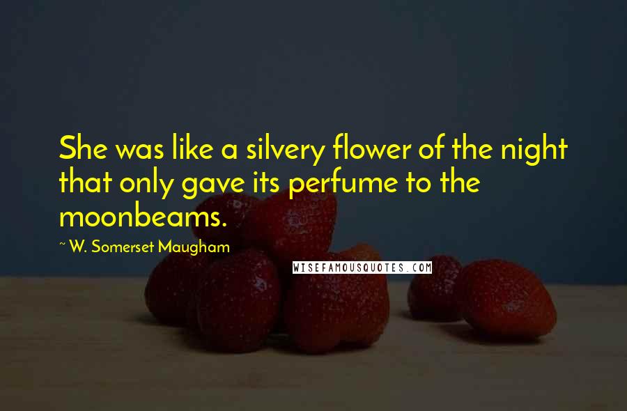 W. Somerset Maugham Quotes: She was like a silvery flower of the night that only gave its perfume to the moonbeams.