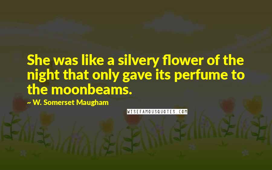 W. Somerset Maugham Quotes: She was like a silvery flower of the night that only gave its perfume to the moonbeams.
