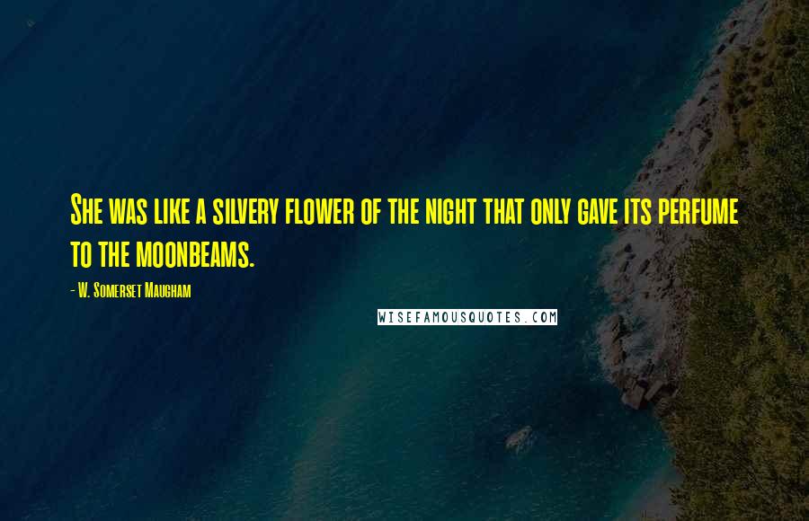 W. Somerset Maugham Quotes: She was like a silvery flower of the night that only gave its perfume to the moonbeams.