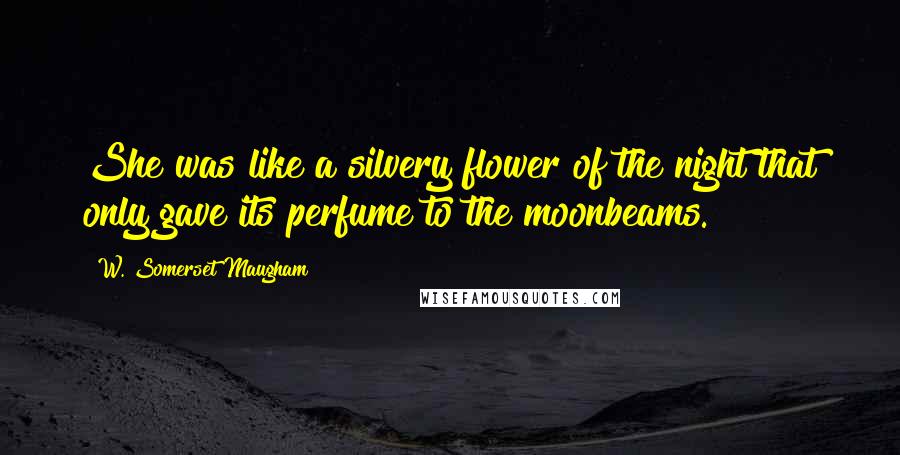W. Somerset Maugham Quotes: She was like a silvery flower of the night that only gave its perfume to the moonbeams.