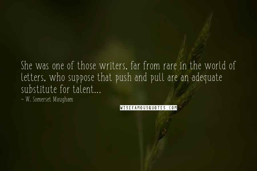 W. Somerset Maugham Quotes: She was one of those writers, far from rare in the world of letters, who suppose that push and pull are an adequate substitute for talent...