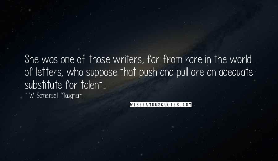 W. Somerset Maugham Quotes: She was one of those writers, far from rare in the world of letters, who suppose that push and pull are an adequate substitute for talent...