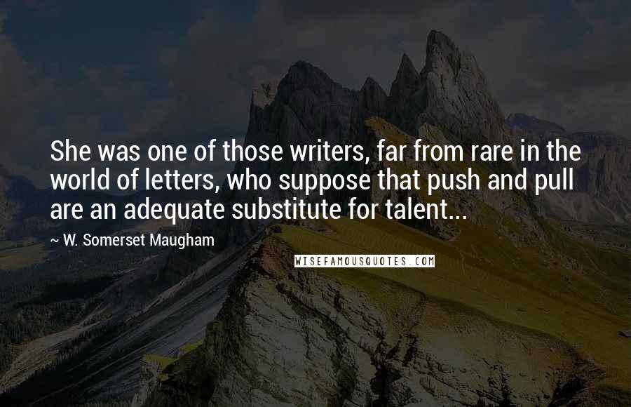 W. Somerset Maugham Quotes: She was one of those writers, far from rare in the world of letters, who suppose that push and pull are an adequate substitute for talent...