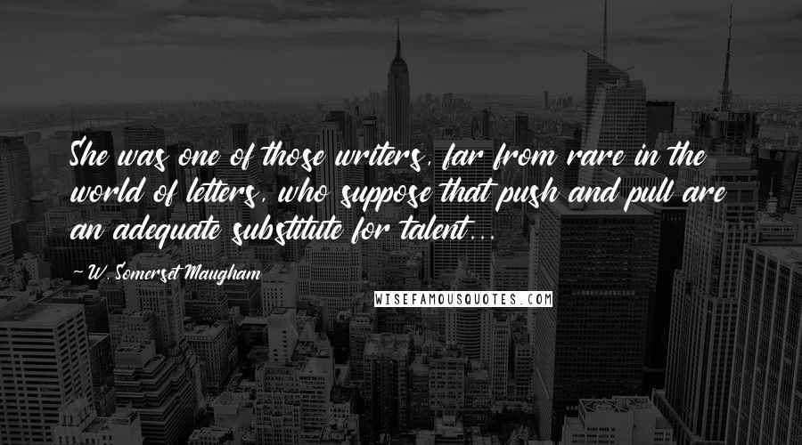 W. Somerset Maugham Quotes: She was one of those writers, far from rare in the world of letters, who suppose that push and pull are an adequate substitute for talent...