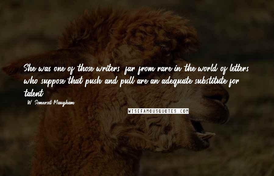 W. Somerset Maugham Quotes: She was one of those writers, far from rare in the world of letters, who suppose that push and pull are an adequate substitute for talent...