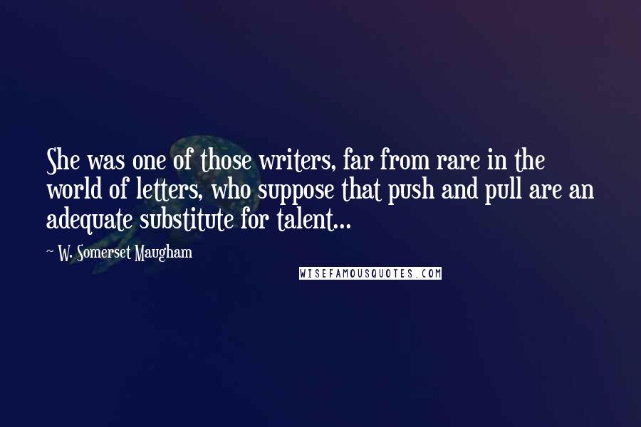 W. Somerset Maugham Quotes: She was one of those writers, far from rare in the world of letters, who suppose that push and pull are an adequate substitute for talent...