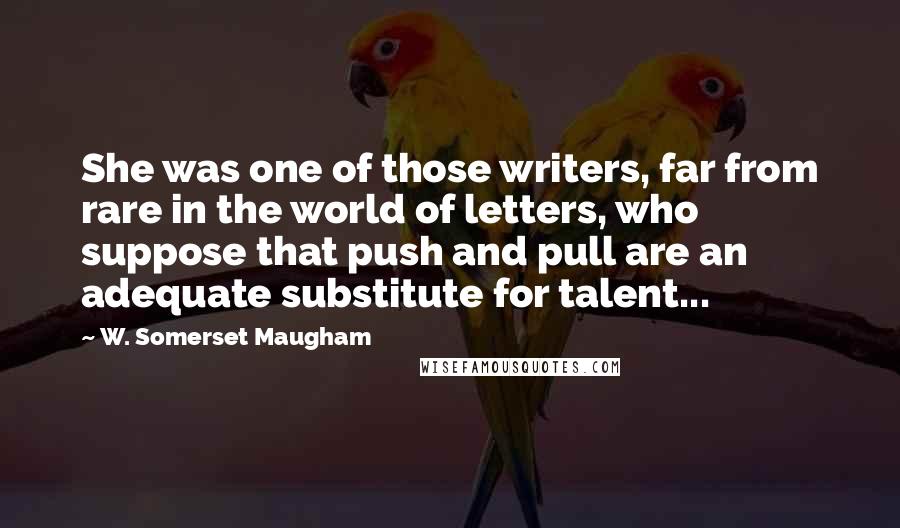 W. Somerset Maugham Quotes: She was one of those writers, far from rare in the world of letters, who suppose that push and pull are an adequate substitute for talent...