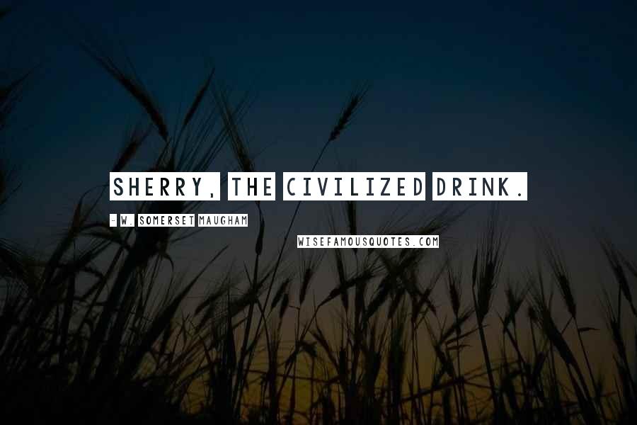 W. Somerset Maugham Quotes: Sherry, the civilized drink.