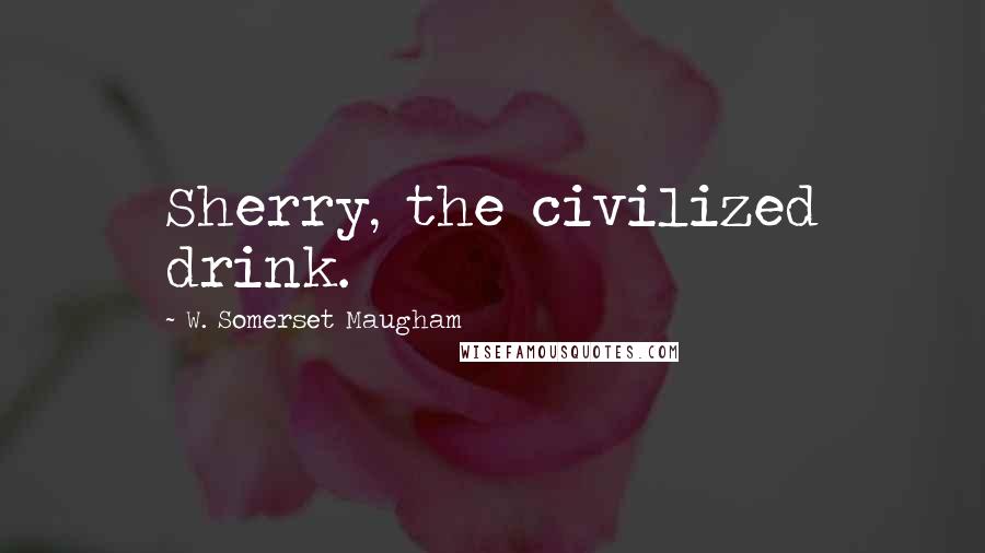 W. Somerset Maugham Quotes: Sherry, the civilized drink.