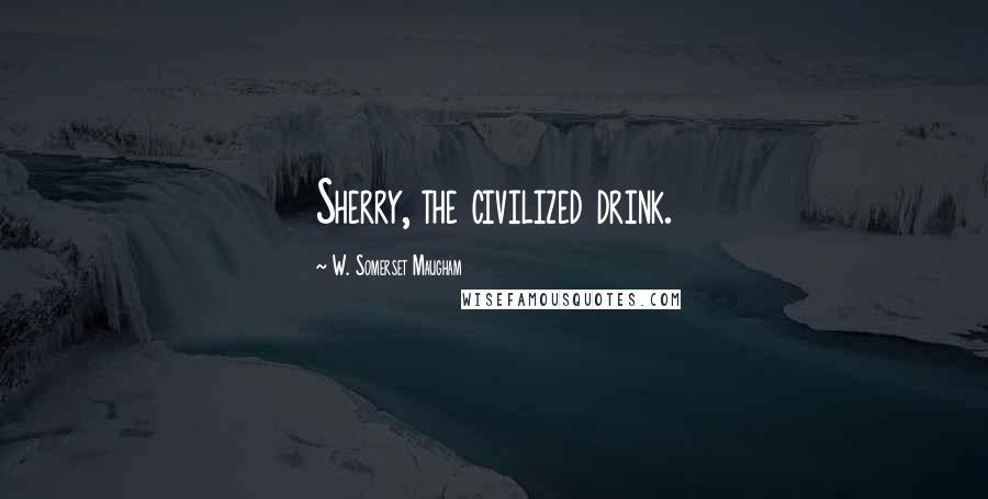 W. Somerset Maugham Quotes: Sherry, the civilized drink.