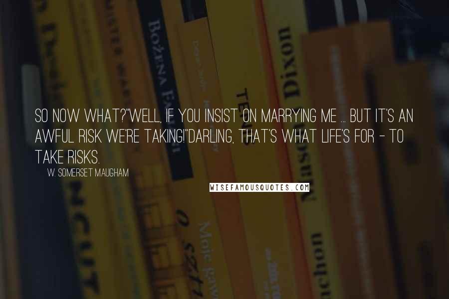W. Somerset Maugham Quotes: So now what?''Well, if you insist on marrying me ... But it's an awful risk we're taking!''Darling, that's what life's for - to take risks.