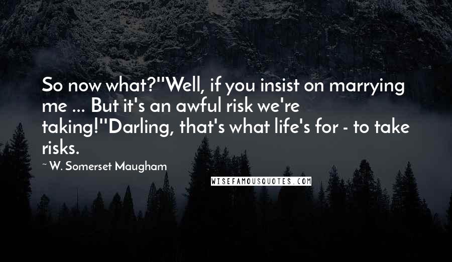 W. Somerset Maugham Quotes: So now what?''Well, if you insist on marrying me ... But it's an awful risk we're taking!''Darling, that's what life's for - to take risks.