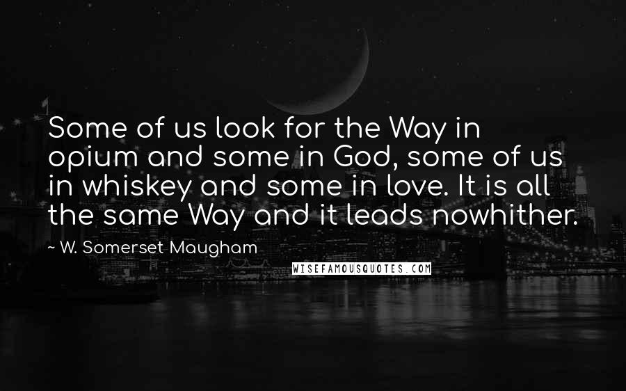 W. Somerset Maugham Quotes: Some of us look for the Way in opium and some in God, some of us in whiskey and some in love. It is all the same Way and it leads nowhither.