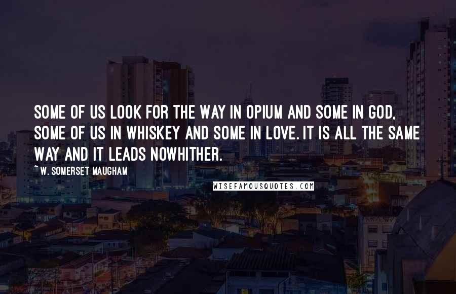 W. Somerset Maugham Quotes: Some of us look for the Way in opium and some in God, some of us in whiskey and some in love. It is all the same Way and it leads nowhither.
