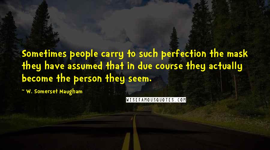 W. Somerset Maugham Quotes: Sometimes people carry to such perfection the mask they have assumed that in due course they actually become the person they seem.