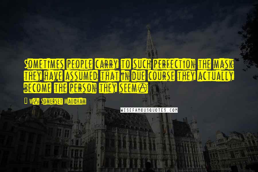 W. Somerset Maugham Quotes: Sometimes people carry to such perfection the mask they have assumed that in due course they actually become the person they seem.