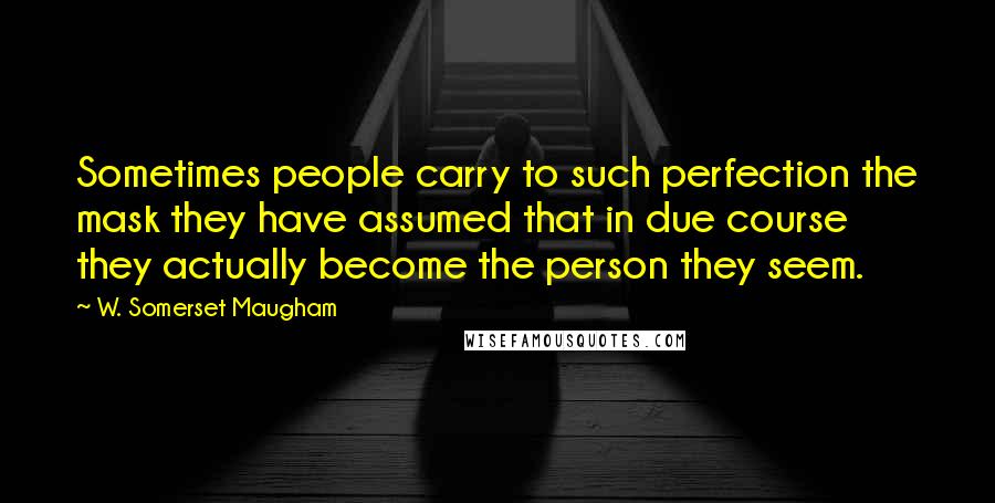 W. Somerset Maugham Quotes: Sometimes people carry to such perfection the mask they have assumed that in due course they actually become the person they seem.