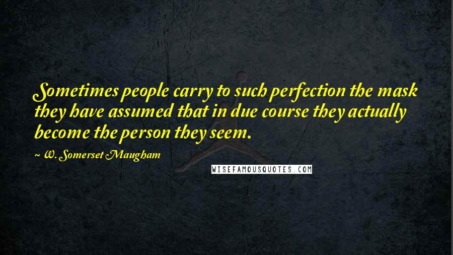 W. Somerset Maugham Quotes: Sometimes people carry to such perfection the mask they have assumed that in due course they actually become the person they seem.