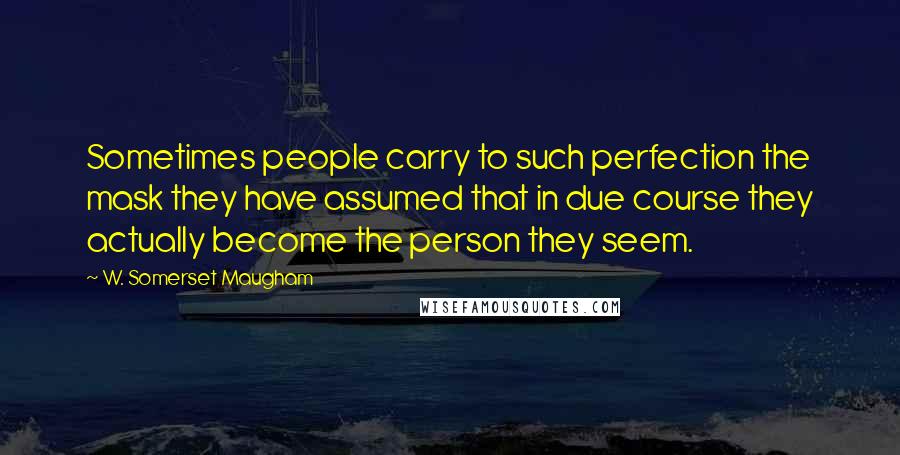 W. Somerset Maugham Quotes: Sometimes people carry to such perfection the mask they have assumed that in due course they actually become the person they seem.