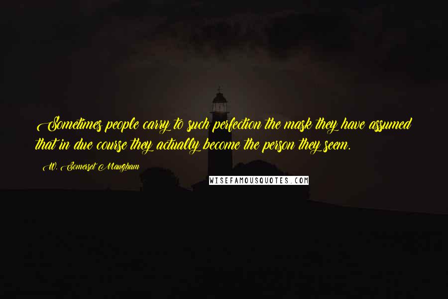 W. Somerset Maugham Quotes: Sometimes people carry to such perfection the mask they have assumed that in due course they actually become the person they seem.