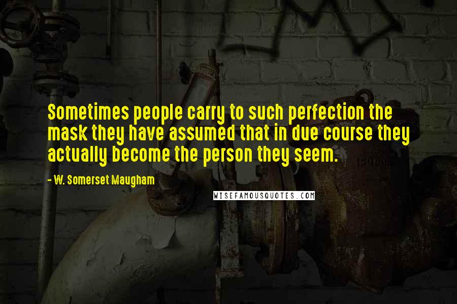 W. Somerset Maugham Quotes: Sometimes people carry to such perfection the mask they have assumed that in due course they actually become the person they seem.