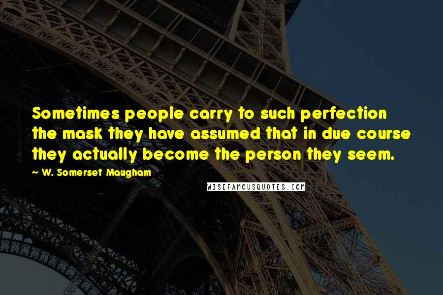 W. Somerset Maugham Quotes: Sometimes people carry to such perfection the mask they have assumed that in due course they actually become the person they seem.