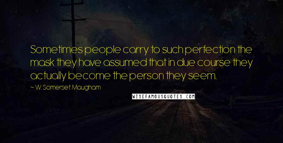 W. Somerset Maugham Quotes: Sometimes people carry to such perfection the mask they have assumed that in due course they actually become the person they seem.