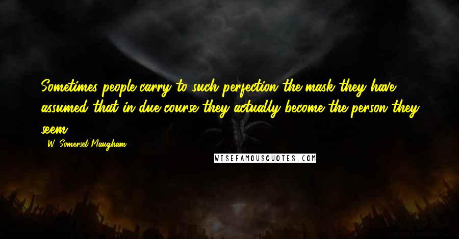 W. Somerset Maugham Quotes: Sometimes people carry to such perfection the mask they have assumed that in due course they actually become the person they seem.