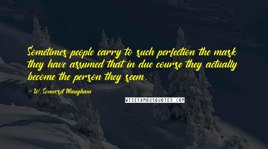 W. Somerset Maugham Quotes: Sometimes people carry to such perfection the mask they have assumed that in due course they actually become the person they seem.