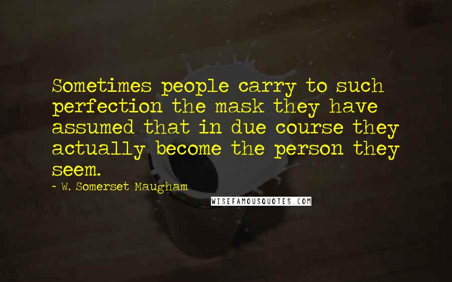 W. Somerset Maugham Quotes: Sometimes people carry to such perfection the mask they have assumed that in due course they actually become the person they seem.