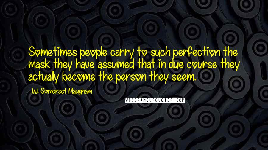 W. Somerset Maugham Quotes: Sometimes people carry to such perfection the mask they have assumed that in due course they actually become the person they seem.
