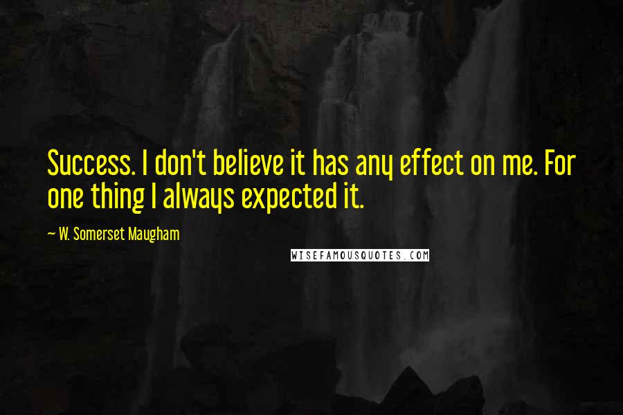 W. Somerset Maugham Quotes: Success. I don't believe it has any effect on me. For one thing I always expected it.