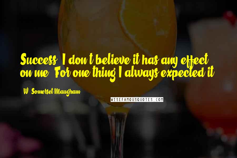 W. Somerset Maugham Quotes: Success. I don't believe it has any effect on me. For one thing I always expected it.