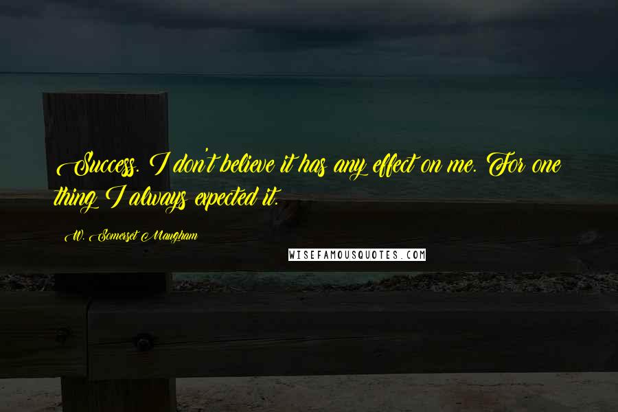 W. Somerset Maugham Quotes: Success. I don't believe it has any effect on me. For one thing I always expected it.