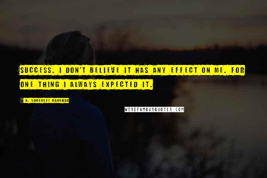 W. Somerset Maugham Quotes: Success. I don't believe it has any effect on me. For one thing I always expected it.