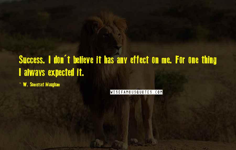W. Somerset Maugham Quotes: Success. I don't believe it has any effect on me. For one thing I always expected it.