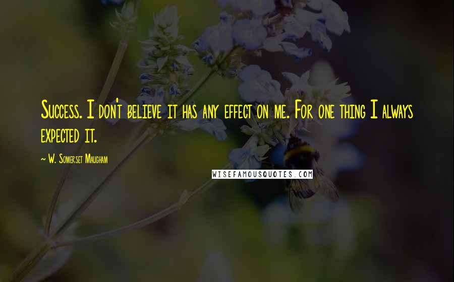 W. Somerset Maugham Quotes: Success. I don't believe it has any effect on me. For one thing I always expected it.