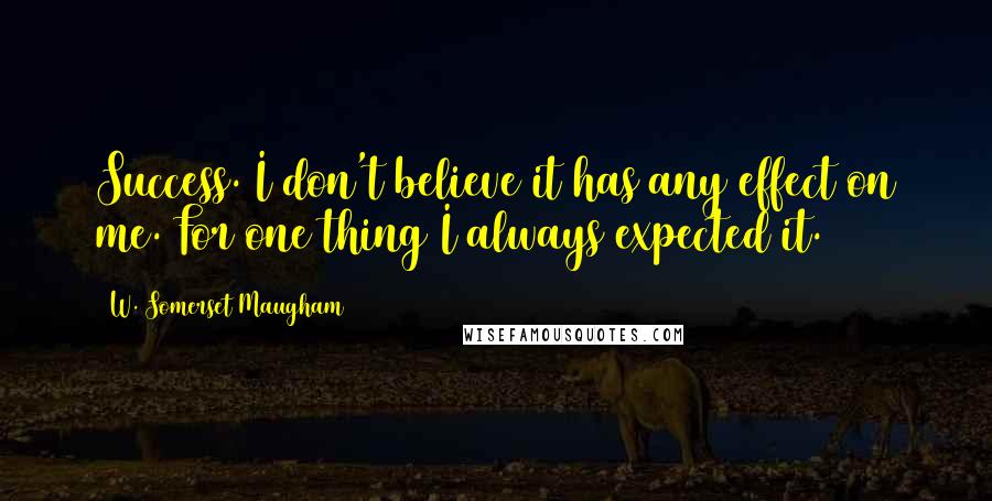 W. Somerset Maugham Quotes: Success. I don't believe it has any effect on me. For one thing I always expected it.