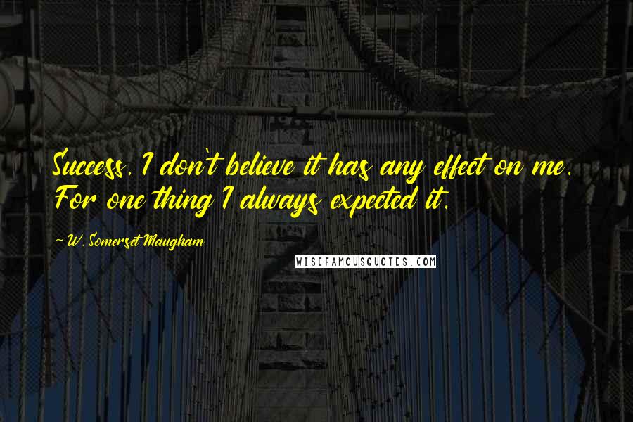 W. Somerset Maugham Quotes: Success. I don't believe it has any effect on me. For one thing I always expected it.