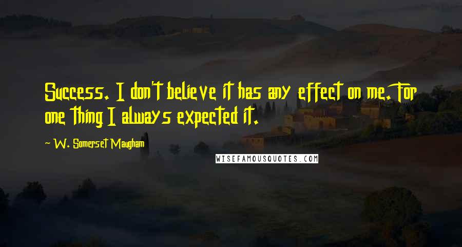 W. Somerset Maugham Quotes: Success. I don't believe it has any effect on me. For one thing I always expected it.