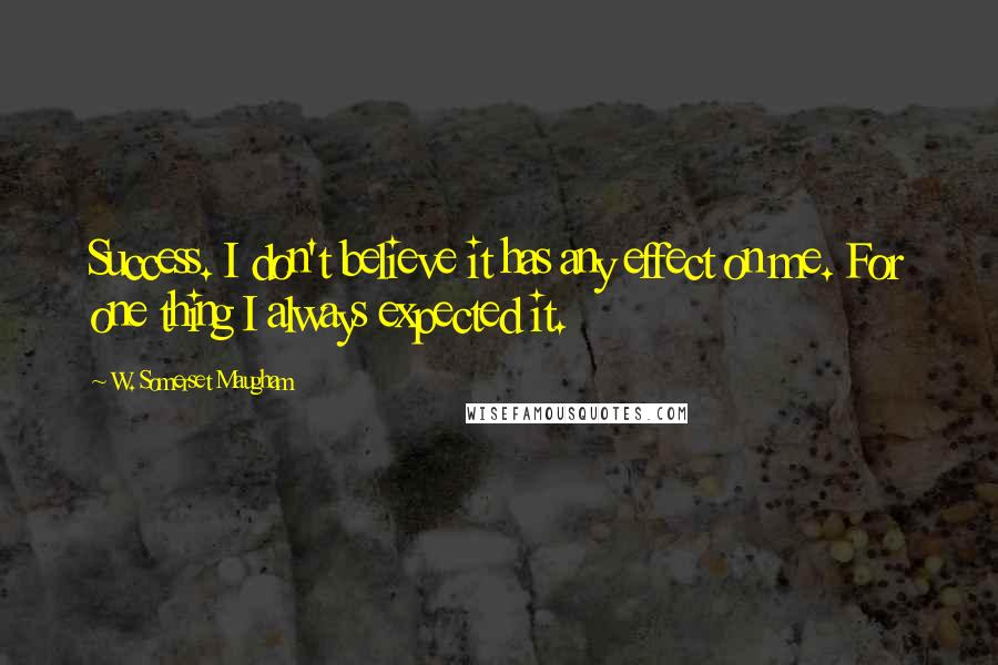 W. Somerset Maugham Quotes: Success. I don't believe it has any effect on me. For one thing I always expected it.