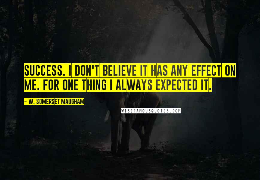 W. Somerset Maugham Quotes: Success. I don't believe it has any effect on me. For one thing I always expected it.